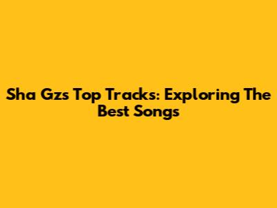 Sha Gz's Top Tracks: Exploring The Best Songs