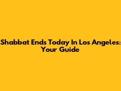 Shabbat Ends Today In Los Angeles: Your Guide