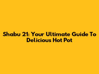 Shabu 21: Your Ultimate Guide To Delicious Hot Pot