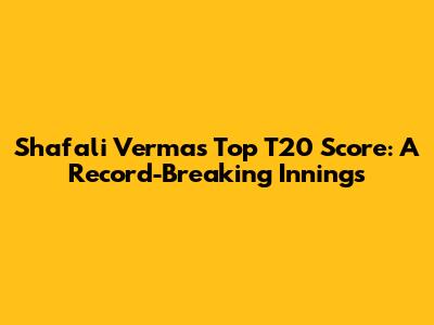 Shafali Verma's Top T20 Score: A Record-Breaking Innings