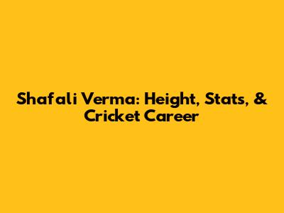 Shafali Verma: Height, Stats, & Cricket Career
