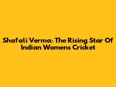 Shafali Verma: The Rising Star Of Indian Women's Cricket