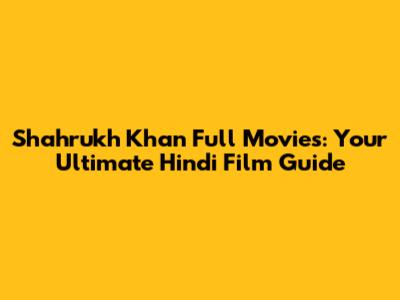 Shahrukh Khan Full Movies: Your Ultimate Hindi Film Guide