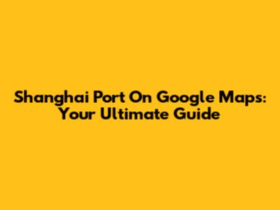 Shanghai Port On Google Maps: Your Ultimate Guide