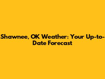 Shawnee, OK Weather: Your Up-to-Date Forecast