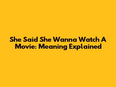She Said She Wanna Watch A Movie: Meaning Explained