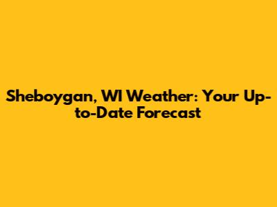 Sheboygan, WI Weather: Your Up-to-Date Forecast