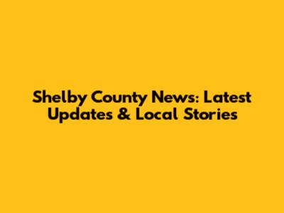 Shelby County News: Latest Updates & Local Stories
