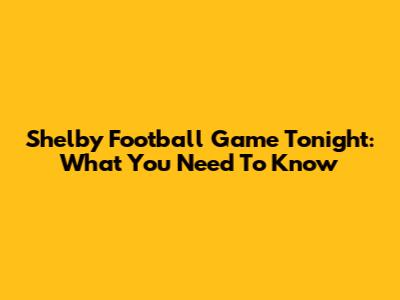 Shelby Football Game Tonight: What You Need To Know