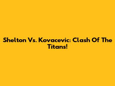 Shelton Vs. Kovacevic: Clash Of The Titans!