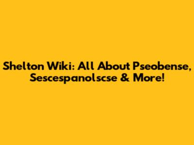 Shelton Wiki: All About Pseobense, Sescespanolscse & More!