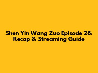 Shen Yin Wang Zuo Episode 28: Recap & Streaming Guide