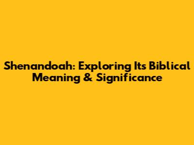 Shenandoah: Exploring Its Biblical Meaning & Significance