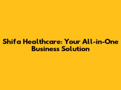 Shifa Healthcare: Your All-in-One Business Solution
