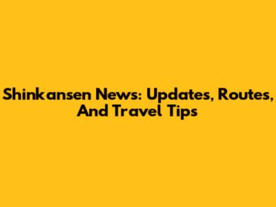 Shinkansen News: Updates, Routes, And Travel Tips