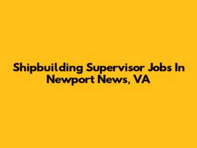 Shipbuilding Supervisor Jobs In Newport News, VA