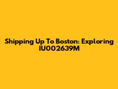 Shipping Up To Boston: Exploring IU002639M