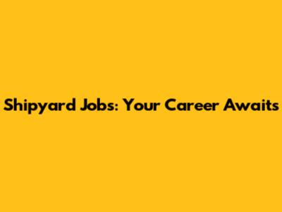 Shipyard Jobs: Your Career Awaits