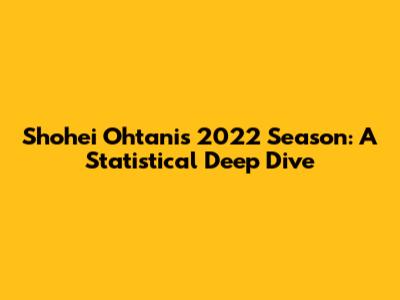 Shohei Ohtani's 2022 Season: A Statistical Deep Dive