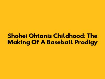 Shohei Ohtani's Childhood: The Making Of A Baseball Prodigy
