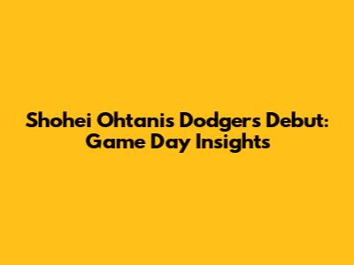 Shohei Ohtani's Dodgers Debut: Game Day Insights