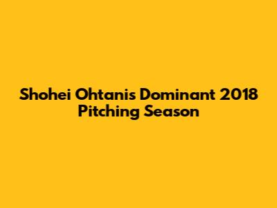 Shohei Ohtani's Dominant 2018 Pitching Season