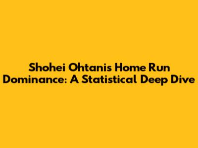 Shohei Ohtani's Home Run Dominance: A Statistical Deep Dive