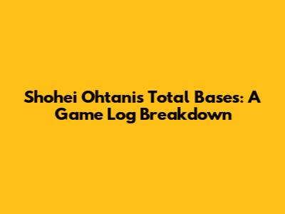 Shohei Ohtani's Total Bases: A Game Log Breakdown