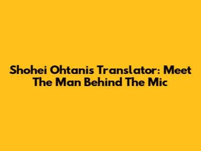 Shohei Ohtani's Translator: Meet The Man Behind The Mic
