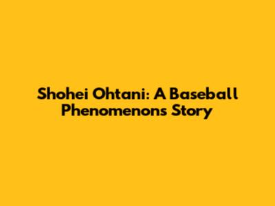 Shohei Ohtani: A Baseball Phenomenon's Story