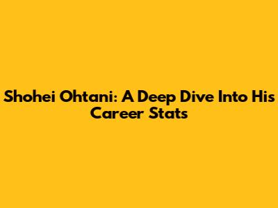 Shohei Ohtani: A Deep Dive Into His Career Stats