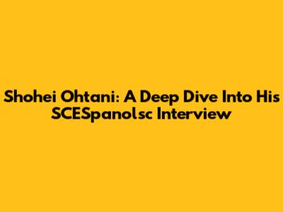 Shohei Ohtani: A Deep Dive Into His SCESpanolsc Interview