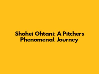Shohei Ohtani: A Pitcher's Phenomenal Journey