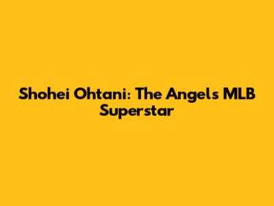 Shohei Ohtani: The Angels' MLB Superstar