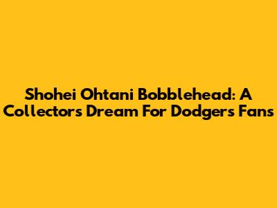 Shohei Ohtani Bobblehead: A Collector's Dream For Dodgers Fans