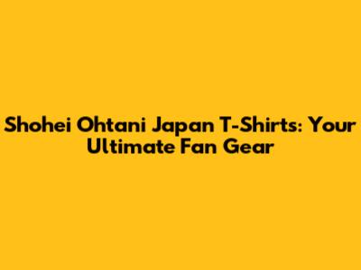 Shohei Ohtani Japan T-Shirts: Your Ultimate Fan Gear