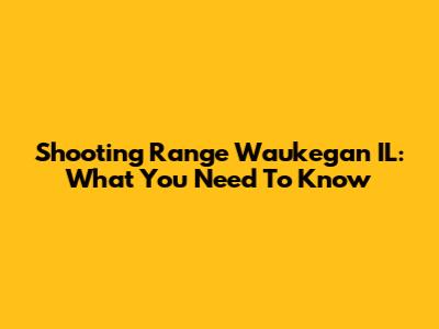 Shooting Range Waukegan IL: What You Need To Know