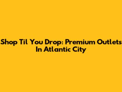 Shop 'Til You Drop: Premium Outlets In Atlantic City