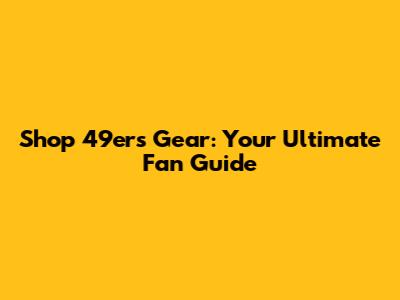 Shop 49ers Gear: Your Ultimate Fan Guide
