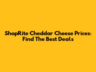 ShopRite Cheddar Cheese Prices: Find The Best Deals