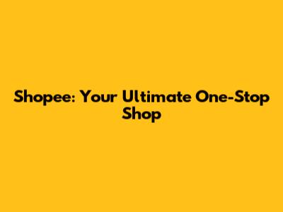 Shopee: Your Ultimate One-Stop Shop