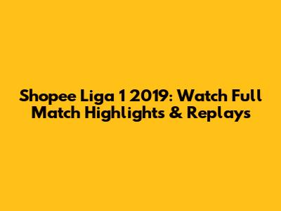 Shopee Liga 1 2019: Watch Full Match Highlights & Replays