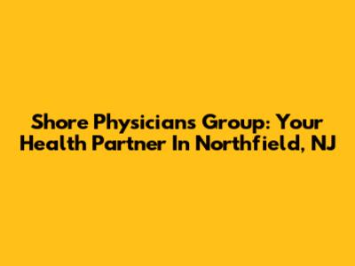 Shore Physicians Group: Your Health Partner In Northfield, NJ