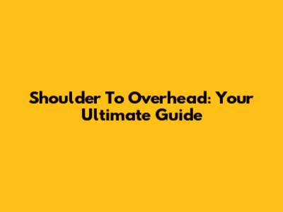 Shoulder To Overhead: Your Ultimate Guide