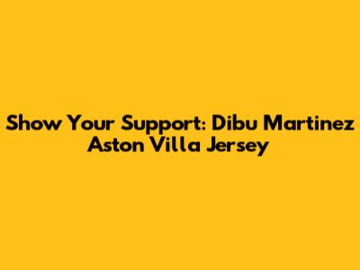Show Your Support: Dibu Martinez Aston Villa Jersey