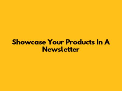 Showcase Your Products In A Newsletter