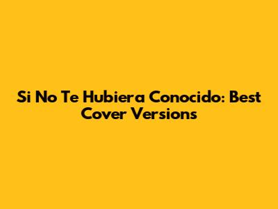 Si No Te Hubiera Conocido: Best Cover Versions