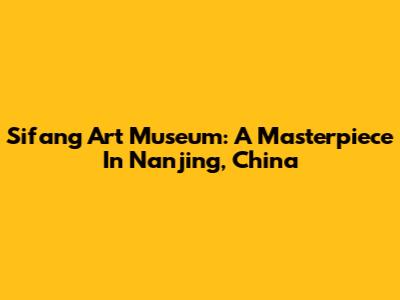 Sifang Art Museum: A Masterpiece In Nanjing, China