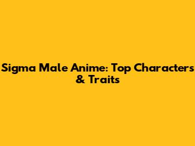 Sigma Male Anime: Top Characters & Traits