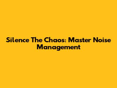 Silence The Chaos: Master Noise Management